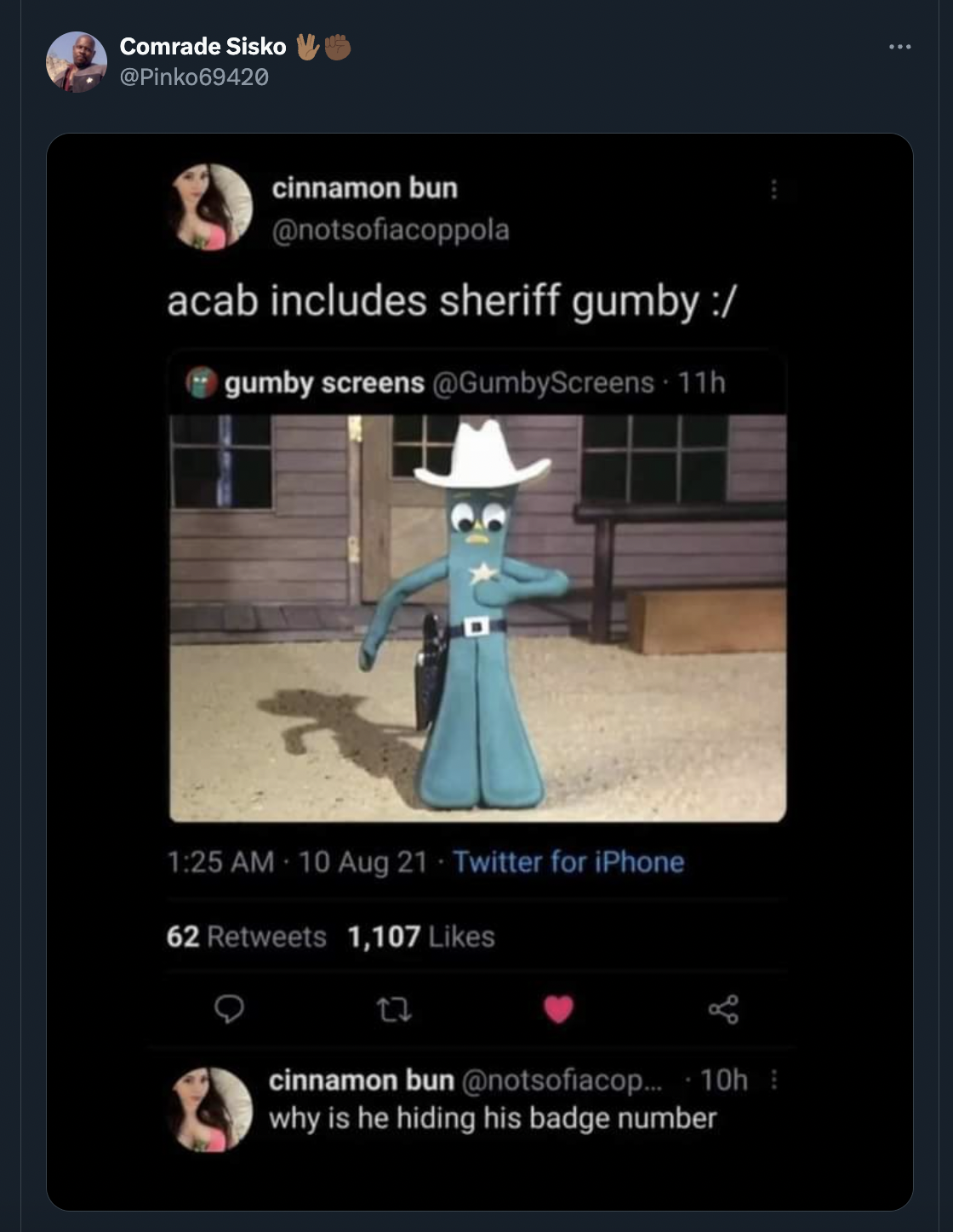 screenshot - Comrade Sisko Pinko69420 cinnamon bun acab includes sheriff gumby gumby screens 11h 10 Aug 21 Twitter for iPhone 62 1,107 cinnamon bun ... 10h why is he hiding his badge number